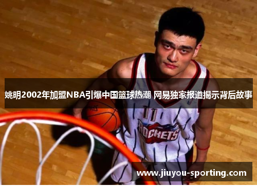 姚明2002年加盟NBA引爆中国篮球热潮 网易独家报道揭示背后故事