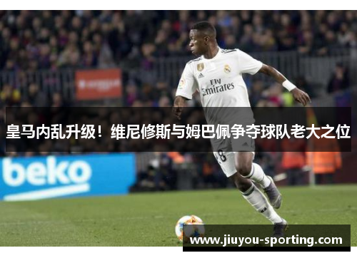 皇马内乱升级！维尼修斯与姆巴佩争夺球队老大之位