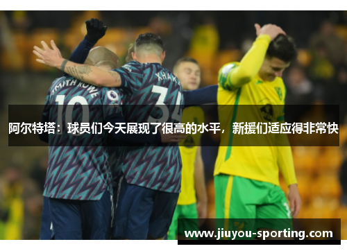 阿尔特塔：球员们今天展现了很高的水平，新援们适应得非常快