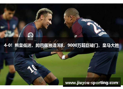 4-0！熊皇低迷，姆巴佩独造3球，9000万超巨破门，皇马大胜
