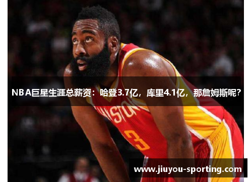 NBA巨星生涯总薪资：哈登3.7亿，库里4.1亿，那詹姆斯呢？